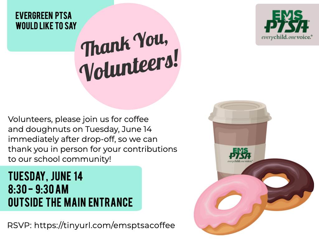 EMS PTSA would like to say "THANK YOU, VOLUNTEERS!" Volunteers, please join us for coffee and doughnuts on Tuesday, June 14 immediately after drop-off, so we can thank you in person for your contributions to our school community! Tuesday, June 14, 8:30 to 9:30 am, outside the main entrance. Click this image or click the link below to RSVP.